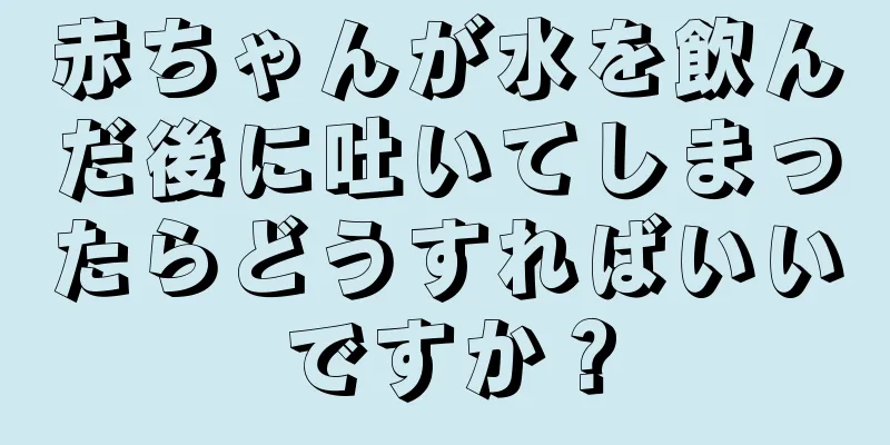赤ちゃんが水を飲んだ後に吐いてしまったらどうすればいいですか？