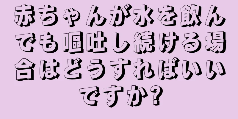 赤ちゃんが水を飲んでも嘔吐し続ける場合はどうすればいいですか?