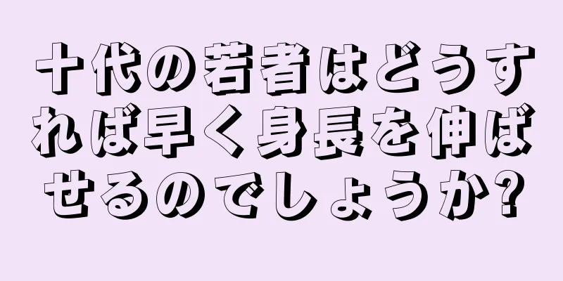 十代の若者はどうすれば早く身長を伸ばせるのでしょうか?