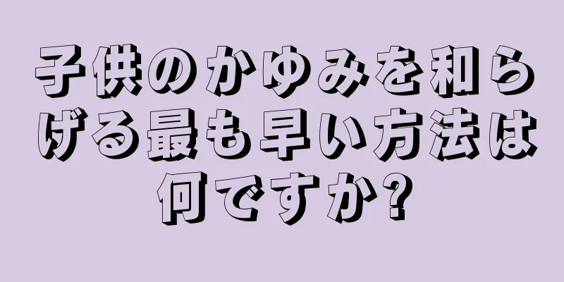 子供のかゆみを和らげる最も早い方法は何ですか?