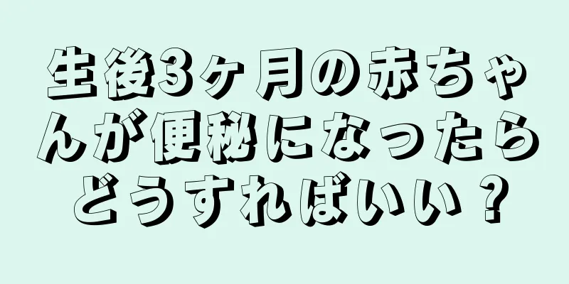 生後3ヶ月の赤ちゃんが便秘になったらどうすればいい？