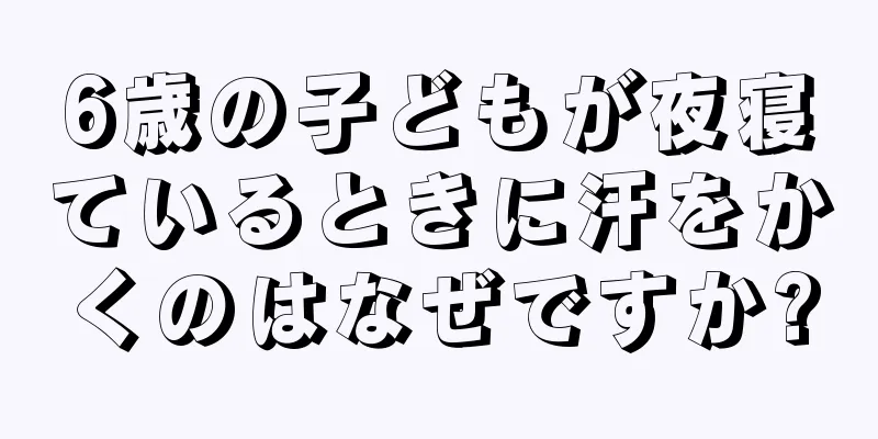 6歳の子どもが夜寝ているときに汗をかくのはなぜですか?