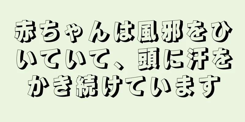 赤ちゃんは風邪をひいていて、頭に汗をかき続けています
