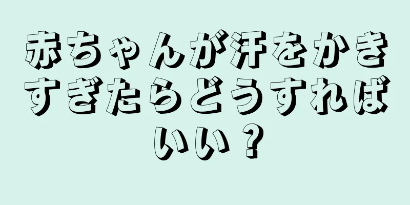 赤ちゃんが汗をかきすぎたらどうすればいい？