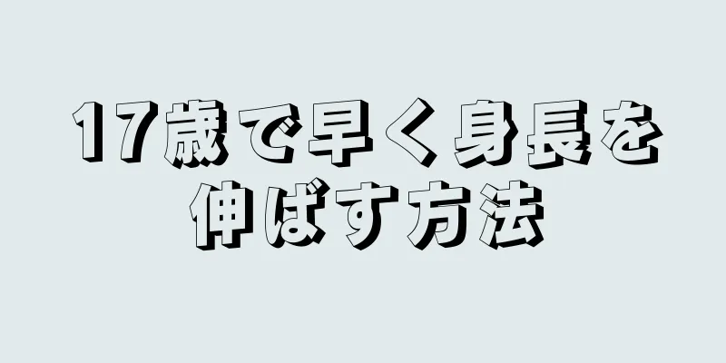17歳で早く身長を伸ばす方法