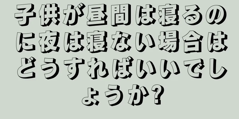子供が昼間は寝るのに夜は寝ない場合はどうすればいいでしょうか?