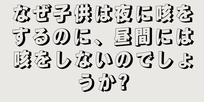 なぜ子供は夜に咳をするのに、昼間には咳をしないのでしょうか?