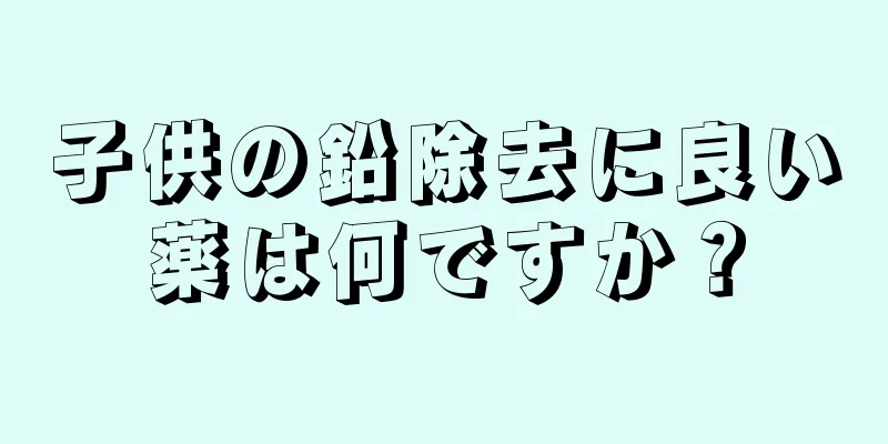 子供の鉛除去に良い薬は何ですか？