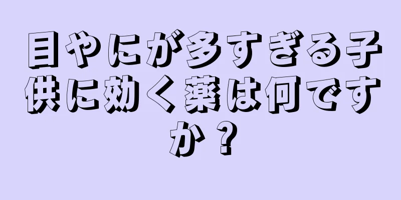 目やにが多すぎる子供に効く薬は何ですか？