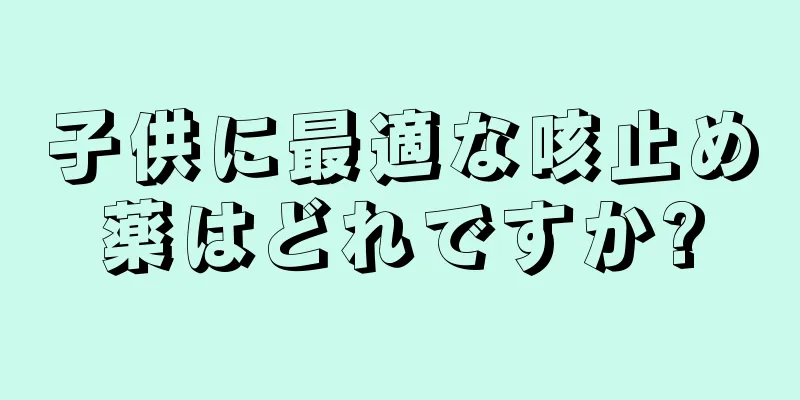 子供に最適な咳止め薬はどれですか?