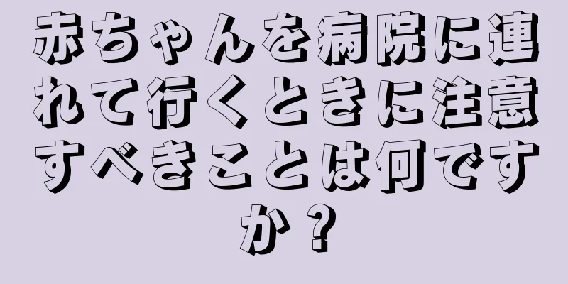 赤ちゃんを病院に連れて行くときに注意すべきことは何ですか？