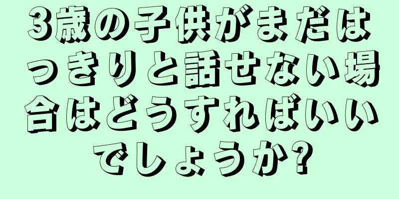 3歳の子供がまだはっきりと話せない場合はどうすればいいでしょうか?