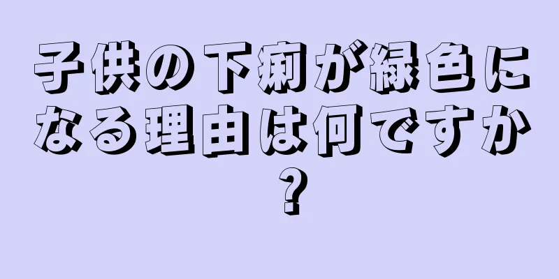 子供の下痢が緑色になる理由は何ですか？