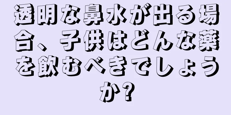 透明な鼻水が出る場合、子供はどんな薬を飲むべきでしょうか?