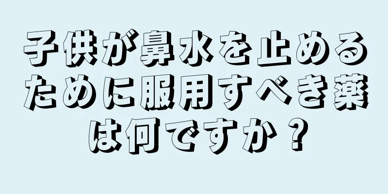 子供が鼻水を止めるために服用すべき薬は何ですか？