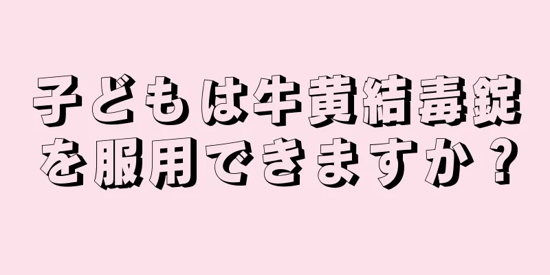 子どもは牛黄結毒錠を服用できますか？