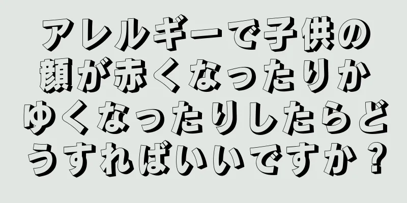 アレルギーで子供の顔が赤くなったりかゆくなったりしたらどうすればいいですか？
