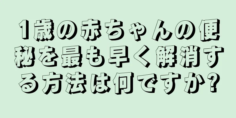 1歳の赤ちゃんの便秘を最も早く解消する方法は何ですか?