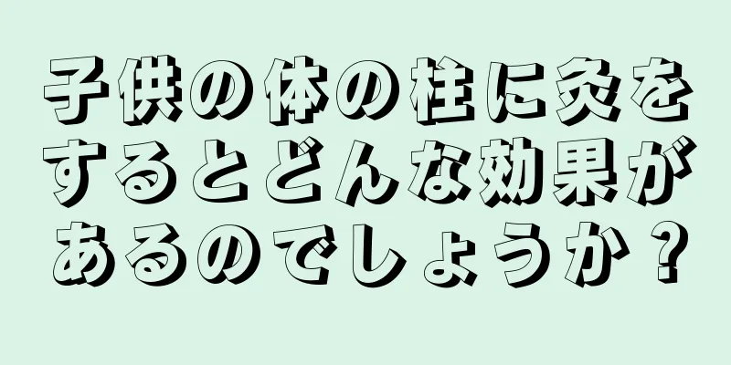 子供の体の柱に灸をするとどんな効果があるのでしょうか？