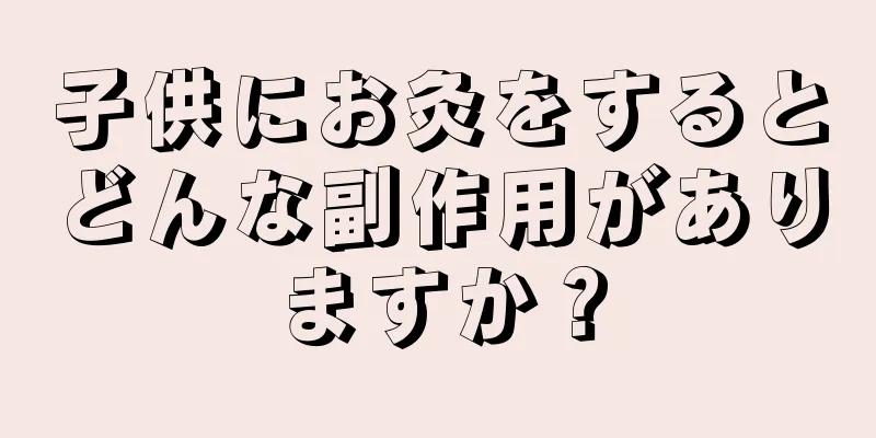 子供にお灸をするとどんな副作用がありますか？