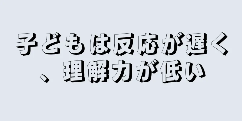 子どもは反応が遅く、理解力が低い
