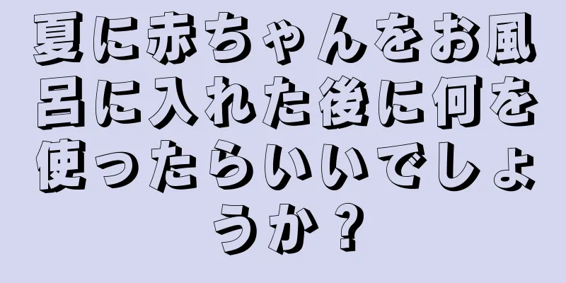 夏に赤ちゃんをお風呂に入れた後に何を使ったらいいでしょうか？