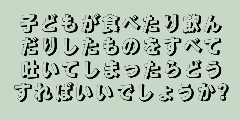 子どもが食べたり飲んだりしたものをすべて吐いてしまったらどうすればいいでしょうか?