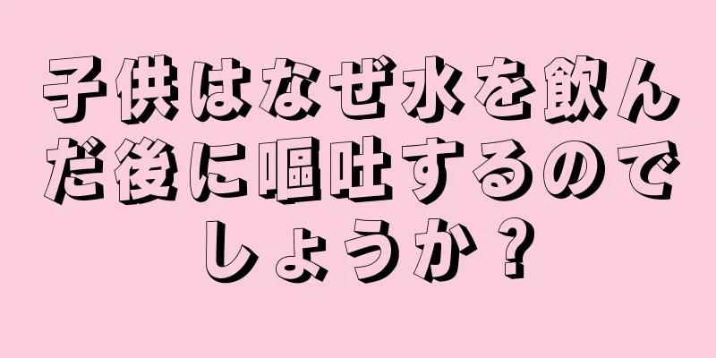 子供はなぜ水を飲んだ後に嘔吐するのでしょうか？