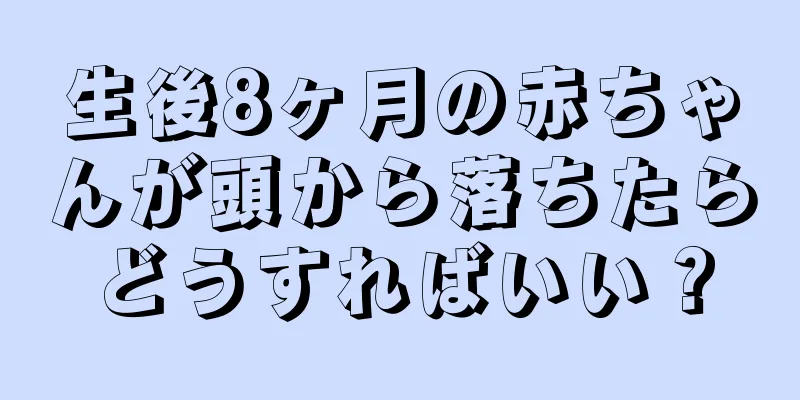 生後8ヶ月の赤ちゃんが頭から落ちたらどうすればいい？