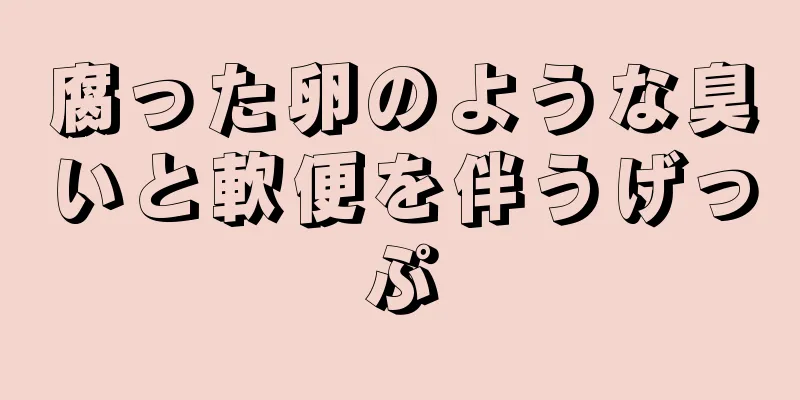 腐った卵のような臭いと軟便を伴うげっぷ