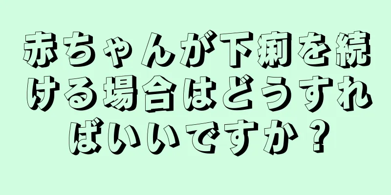 赤ちゃんが下痢を続ける場合はどうすればいいですか？