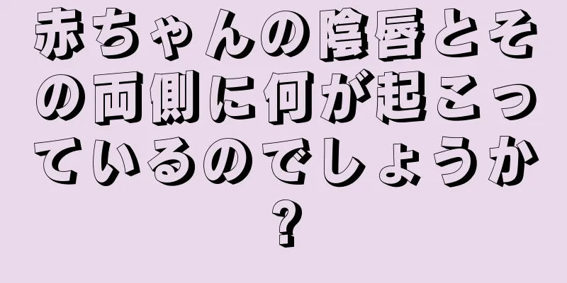 赤ちゃんの陰唇とその両側に何が起こっているのでしょうか?