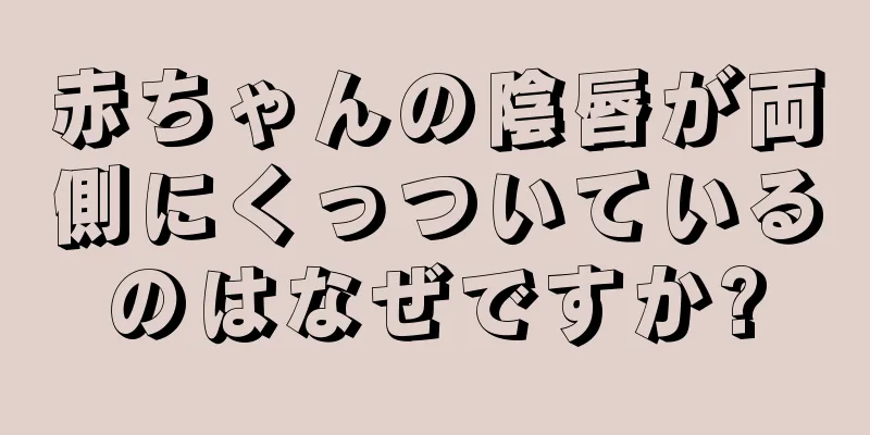 赤ちゃんの陰唇が両側にくっついているのはなぜですか?