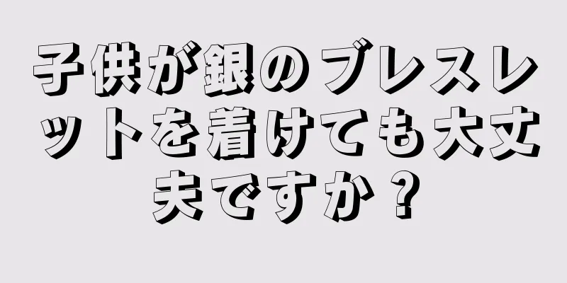 子供が銀のブレスレットを着けても大丈夫ですか？