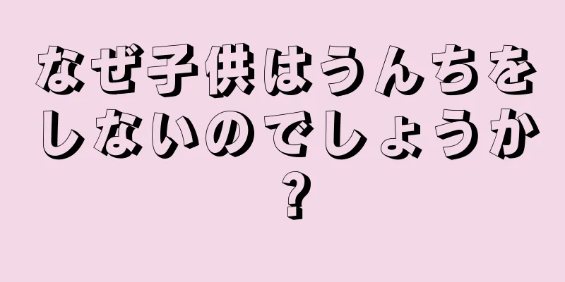 なぜ子供はうんちをしないのでしょうか？
