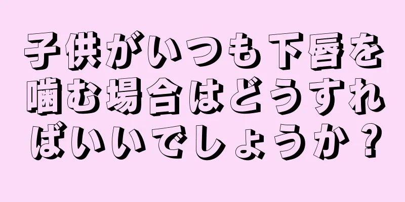 子供がいつも下唇を噛む場合はどうすればいいでしょうか？