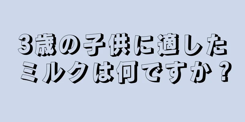 3歳の子供に適したミルクは何ですか？