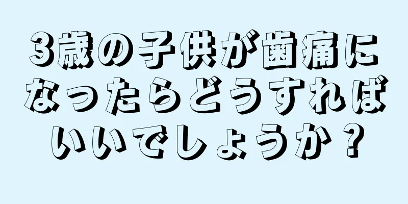 3歳の子供が歯痛になったらどうすればいいでしょうか？