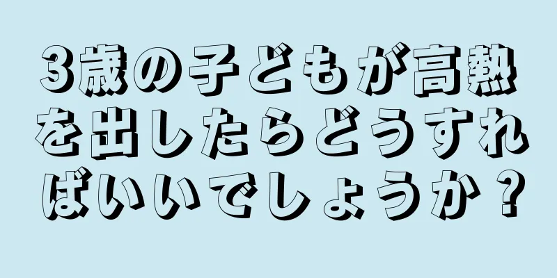 3歳の子どもが高熱を出したらどうすればいいでしょうか？