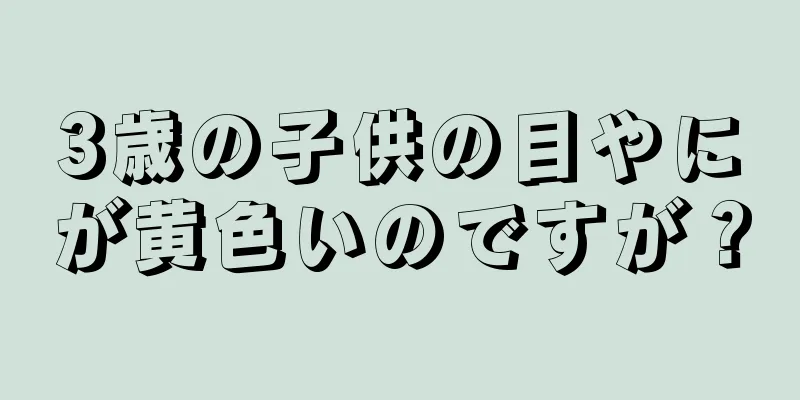 3歳の子供の目やにが黄色いのですが？