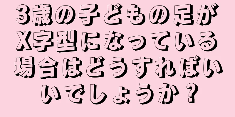 3歳の子どもの足がX字型になっている場合はどうすればいいでしょうか？