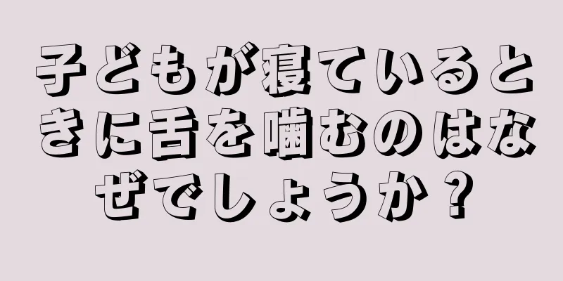 子どもが寝ているときに舌を噛むのはなぜでしょうか？
