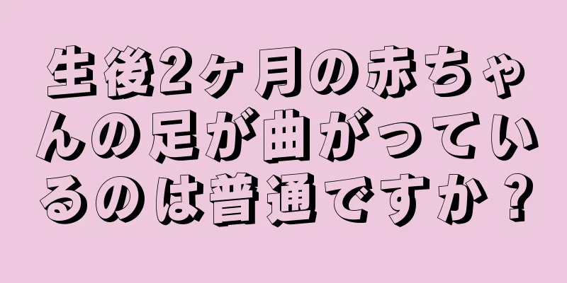 生後2ヶ月の赤ちゃんの足が曲がっているのは普通ですか？