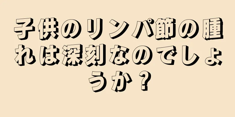 子供のリンパ節の腫れは深刻なのでしょうか？