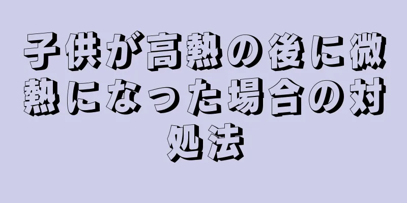 子供が高熱の後に微熱になった場合の対処法