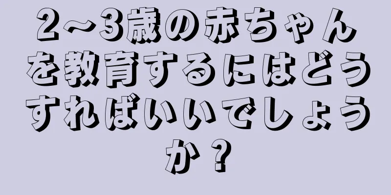 2～3歳の赤ちゃんを教育するにはどうすればいいでしょうか？