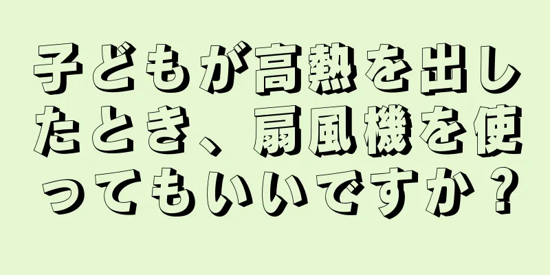 子どもが高熱を出したとき、扇風機を使ってもいいですか？