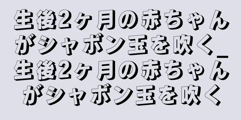 生後2ヶ月の赤ちゃんがシャボン玉を吹く_生後2ヶ月の赤ちゃんがシャボン玉を吹く