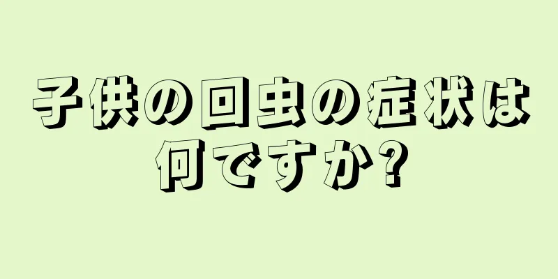 子供の回虫の症状は何ですか?