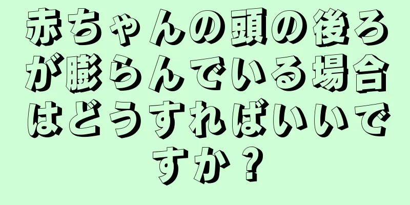 赤ちゃんの頭の後ろが膨らんでいる場合はどうすればいいですか？